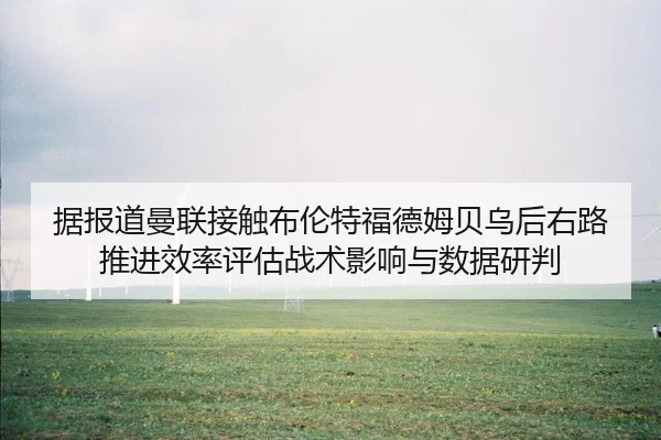 据报道曼联接触布伦特福德姆贝乌后右路推进效率评估战术影响与数据研判