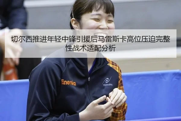 切尔西推进年轻中锋引援后马雷斯卡高位压迫完整性战术适配分析