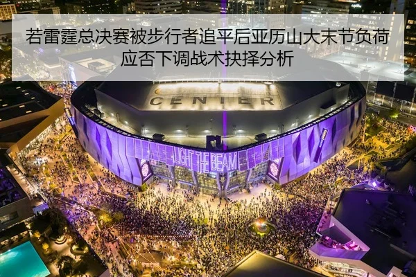 若雷霆总决赛被步行者追平后亚历山大末节负荷应否下调战术抉择分析