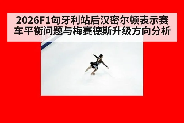2026F1匈牙利站后汉密尔顿表示赛车平衡问题与梅赛德斯升级方向分析