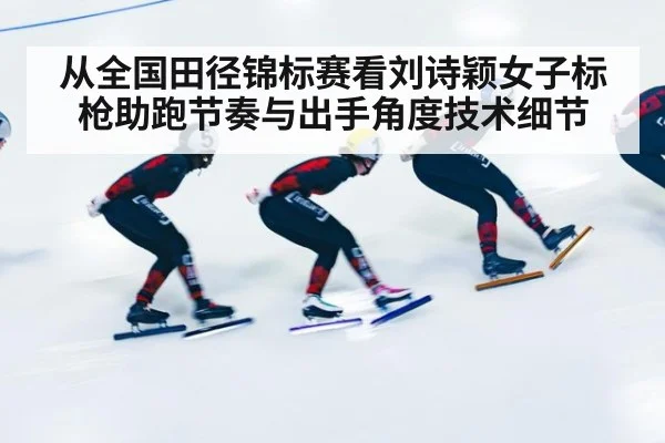 从全国田径锦标赛看刘诗颖女子标枪助跑节奏与出手角度技术细节